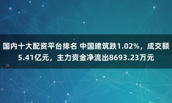 国内十大配资平台排名 中国建筑跌1.02%，成交额5.41亿元，主力资金净流出8693.23万元