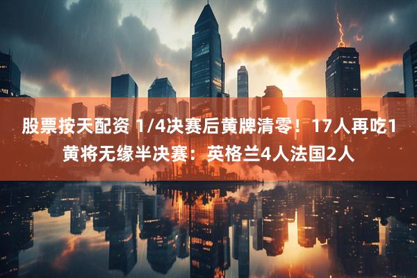 股票按天配资 1/4决赛后黄牌清零！17人再吃1黄将无缘半决赛：英格兰4人法国2人