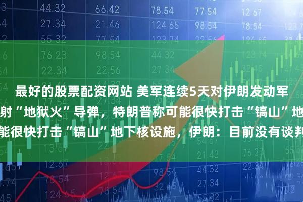 最好的股票配资网站 美军连续5天对伊朗发动军事打击，对一艘油轮发射“地狱火”导弹，特朗普称可能很快打击“镐山”地下核设施，伊朗：目前没有谈判计划