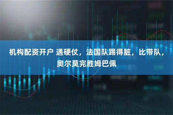 机构配资开户 遇硬仗，法国队踢得脏，比带队，奥尔莫完胜姆巴佩