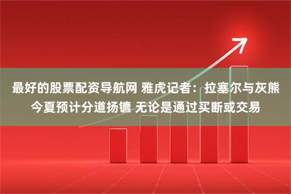 最好的股票配资导航网 雅虎记者：拉塞尔与灰熊今夏预计分道扬镳 无论是通过买断或交易