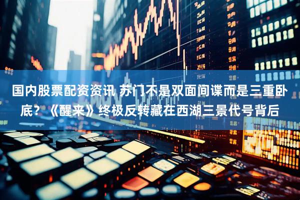 国内股票配资资讯 苏门不是双面间谍而是三重卧底？《醒来》终极反转藏在西湖三景代号背后