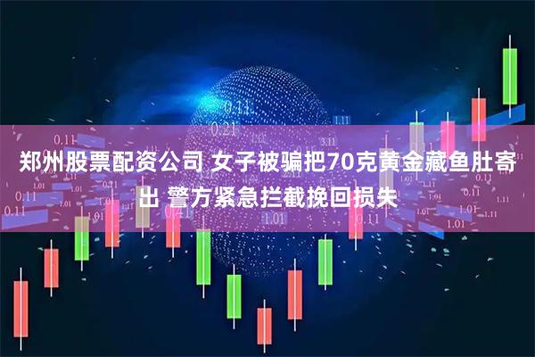 郑州股票配资公司 女子被骗把70克黄金藏鱼肚寄出 警方紧急拦截挽回损失
