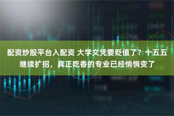 配资炒股平台入配资 大学文凭要贬值了？十五五继续扩招，真正吃香的专业已经悄悄变了